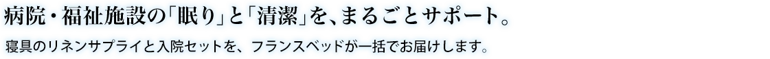 病院・福祉施設の「眠り」と「清潔」を、まるごとサポート。 寝具のリネンサプライと入院セットを、フランスベッドが一括でお届けします。